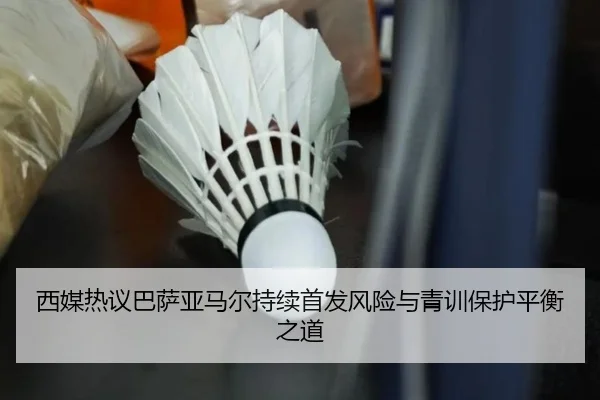 西媒热议巴萨亚马尔持续首发风险与青训保护平衡之道
