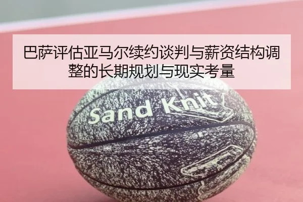 巴萨评估亚马尔续约谈判与薪资结构调整的长期规划与现实考量