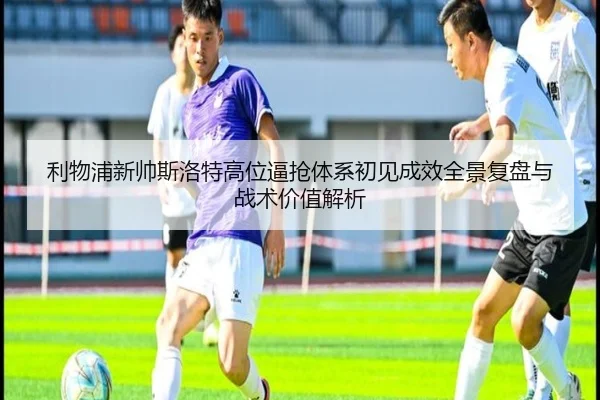 利物浦新帅斯洛特高位逼抢体系初见成效全景复盘与战术价值解析