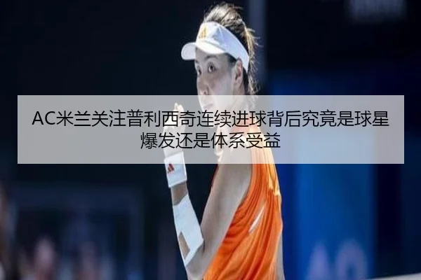 AC米兰关注普利西奇连续进球背后究竟是球星爆发还是体系受益