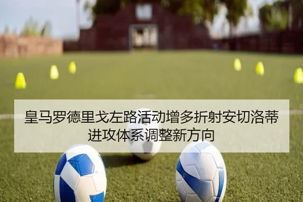 皇马罗德里戈左路活动增多折射安切洛蒂进攻体系调整新方向