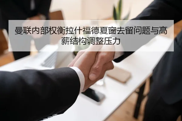 曼联内部权衡拉什福德夏窗去留问题与高薪结构调整压力