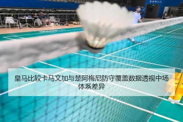 皇马比较卡马文加与楚阿梅尼防守覆盖数据透视中场体系差异