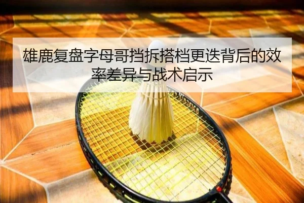 雄鹿复盘字母哥挡拆搭档更迭背后的效率差异与战术启示