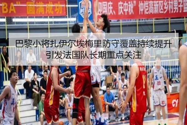 巴黎小将扎伊尔埃梅里防守覆盖持续提升引发法国队长期重点关注
