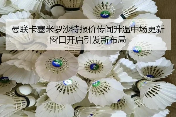 曼联卡塞米罗沙特报价传闻升温中场更新窗口开启引发新布局