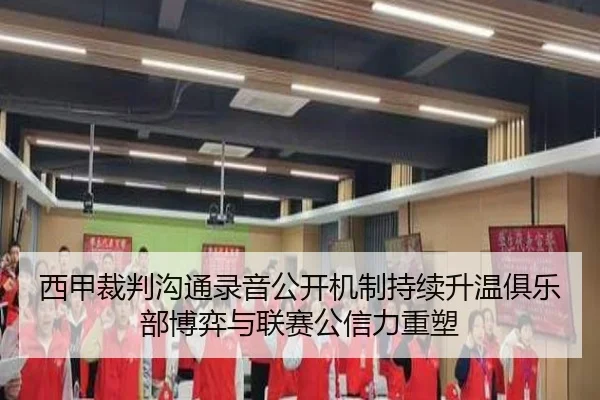 西甲裁判沟通录音公开机制持续升温俱乐部博弈与联赛公信力重塑
