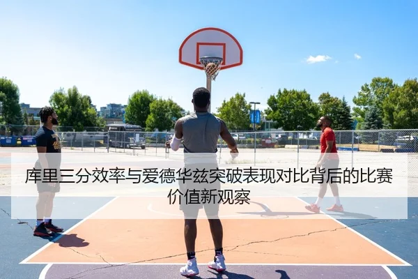 库里三分效率与爱德华兹突破表现对比背后的比赛价值新观察