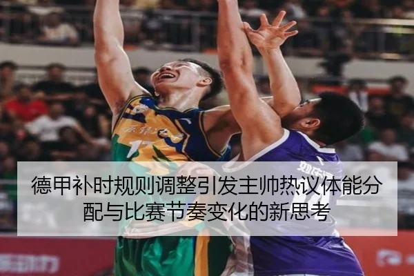 德甲补时规则调整引发主帅热议体能分配与比赛节奏变化的新思考