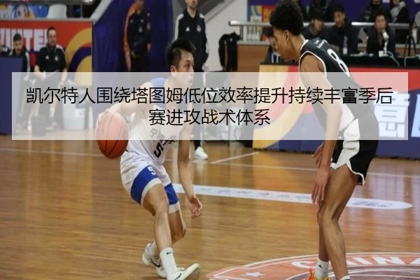 凯尔特人围绕塔图姆低位效率提升持续丰富季后赛进攻战术体系